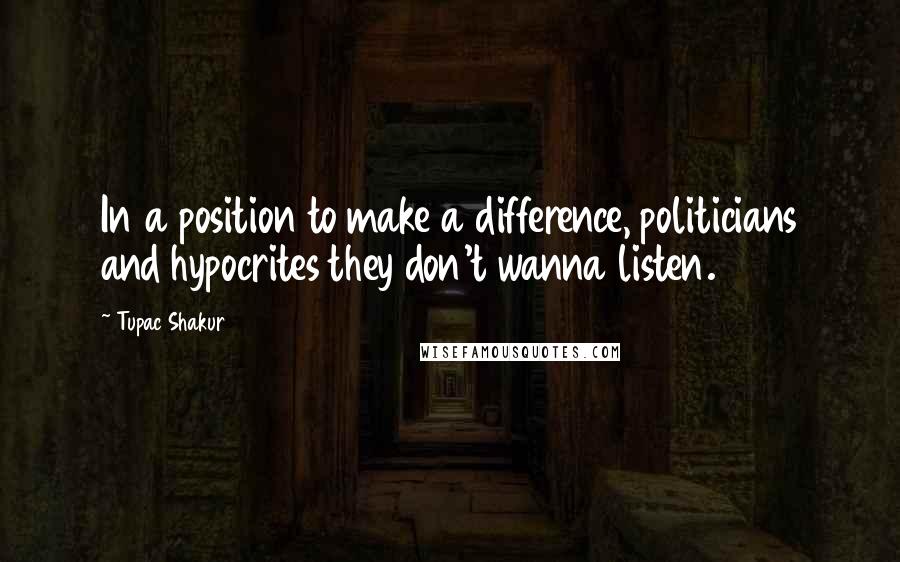 Tupac Shakur Quotes: In a position to make a difference, politicians and hypocrites they don't wanna listen.
