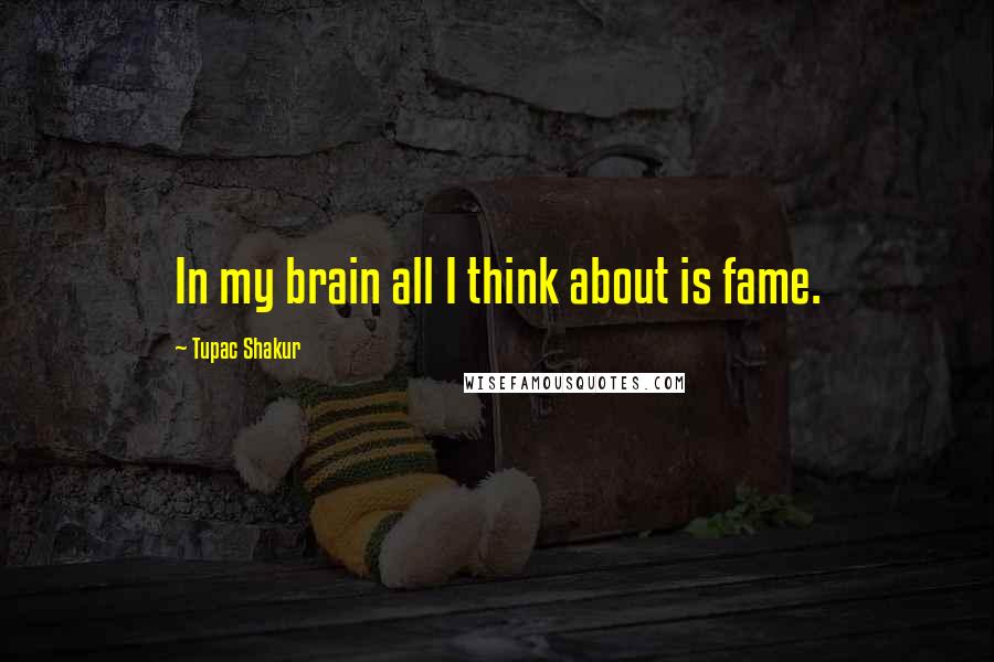 Tupac Shakur Quotes: In my brain all I think about is fame.