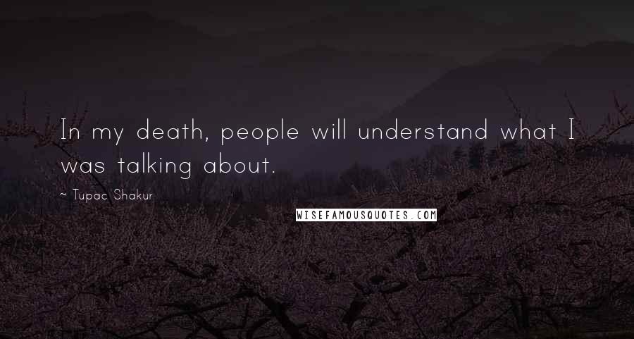 Tupac Shakur Quotes: In my death, people will understand what I was talking about.