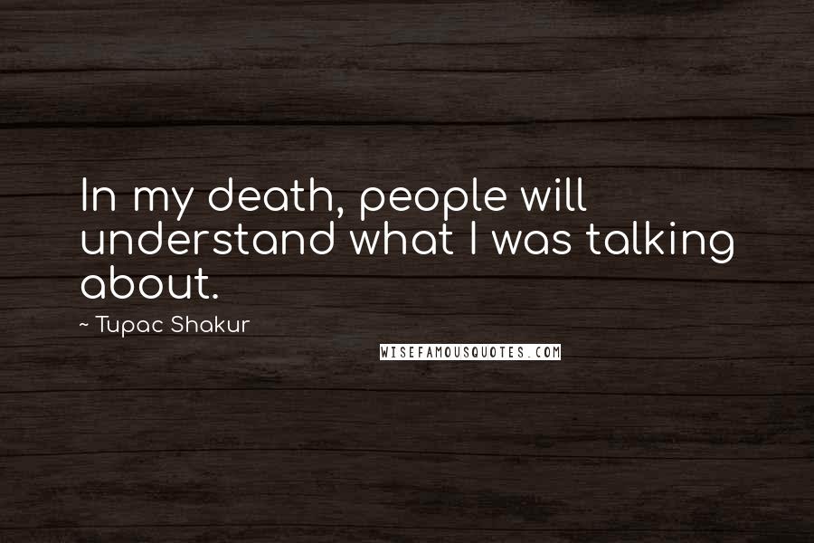 Tupac Shakur Quotes: In my death, people will understand what I was talking about.