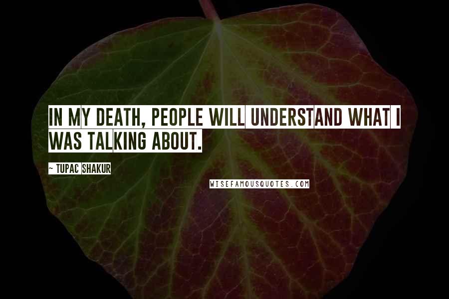 Tupac Shakur Quotes: In my death, people will understand what I was talking about.