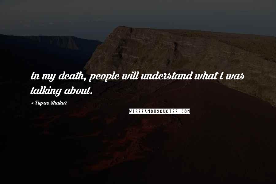 Tupac Shakur Quotes: In my death, people will understand what I was talking about.