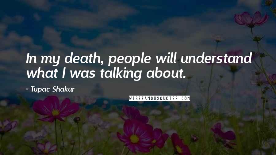 Tupac Shakur Quotes: In my death, people will understand what I was talking about.