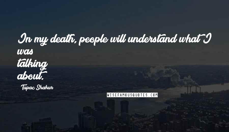 Tupac Shakur Quotes: In my death, people will understand what I was talking about.
