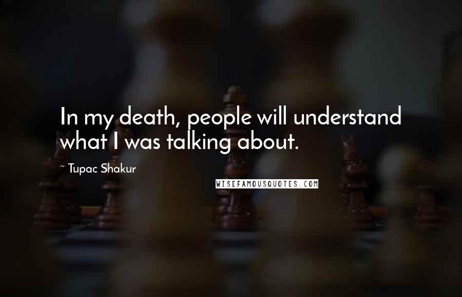 Tupac Shakur Quotes: In my death, people will understand what I was talking about.