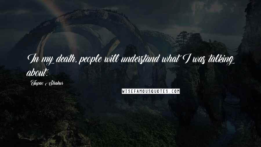 Tupac Shakur Quotes: In my death, people will understand what I was talking about.