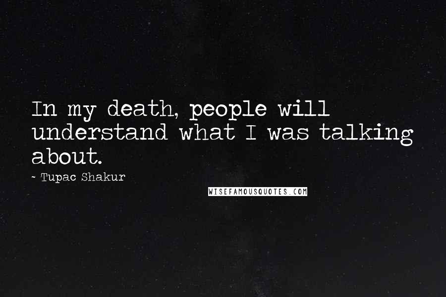 Tupac Shakur Quotes: In my death, people will understand what I was talking about.