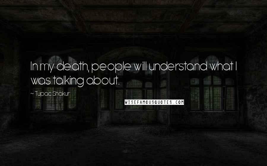 Tupac Shakur Quotes: In my death, people will understand what I was talking about.