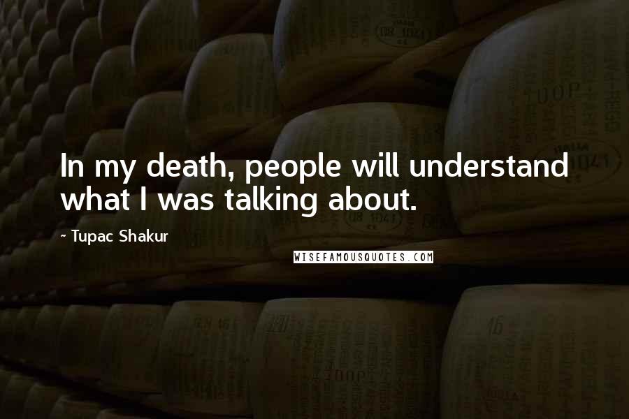 Tupac Shakur Quotes: In my death, people will understand what I was talking about.