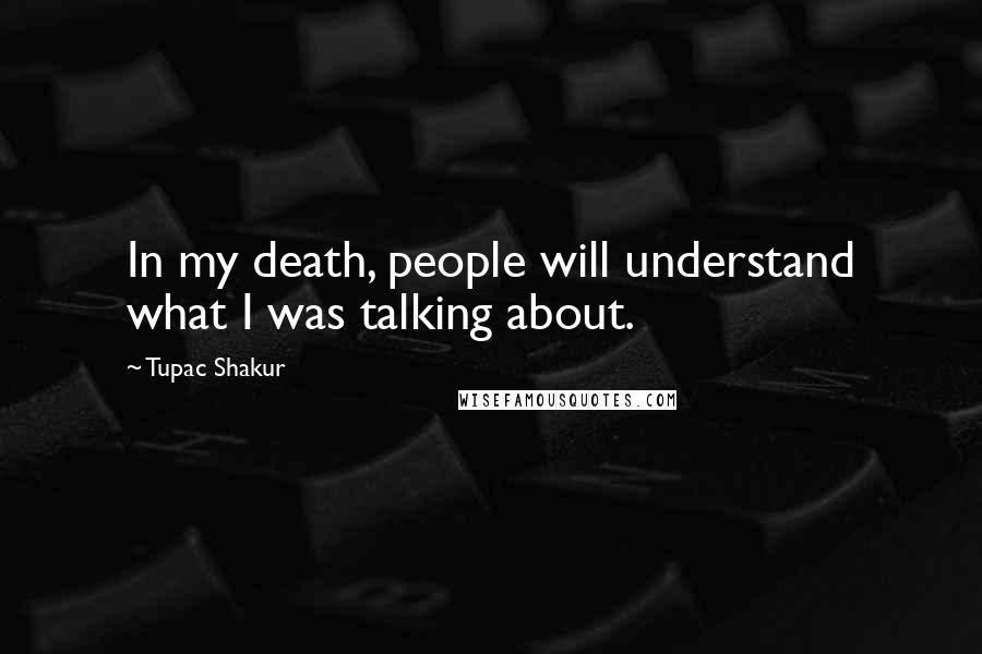 Tupac Shakur Quotes: In my death, people will understand what I was talking about.