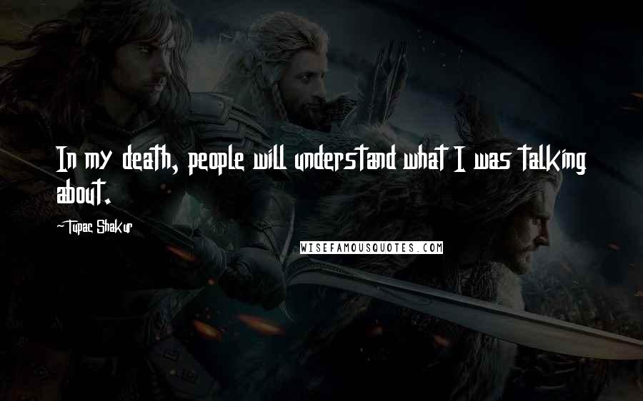 Tupac Shakur Quotes: In my death, people will understand what I was talking about.