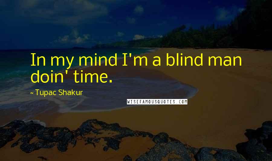Tupac Shakur Quotes: In my mind I'm a blind man doin' time.