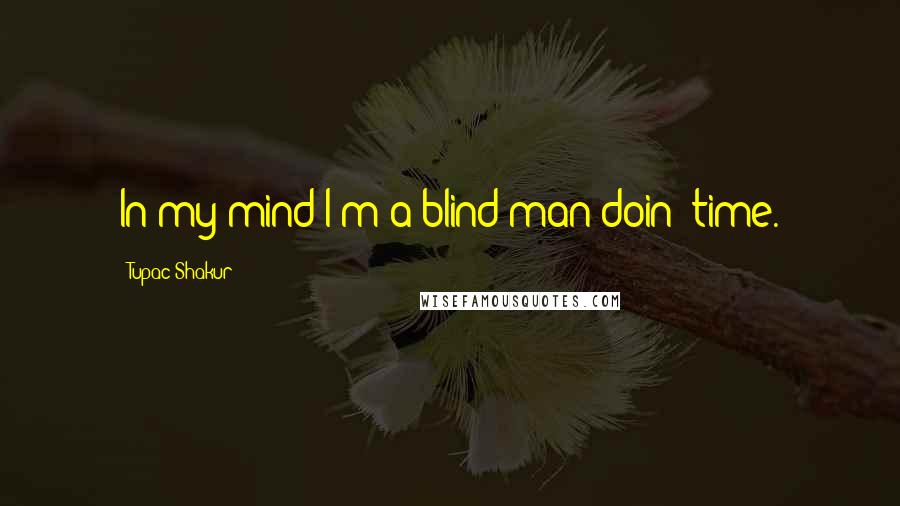 Tupac Shakur Quotes: In my mind I'm a blind man doin' time.