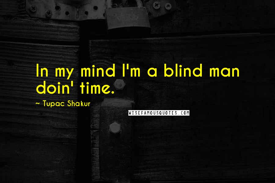 Tupac Shakur Quotes: In my mind I'm a blind man doin' time.