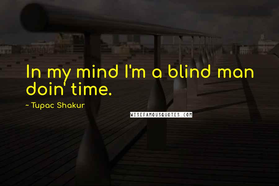 Tupac Shakur Quotes: In my mind I'm a blind man doin' time.