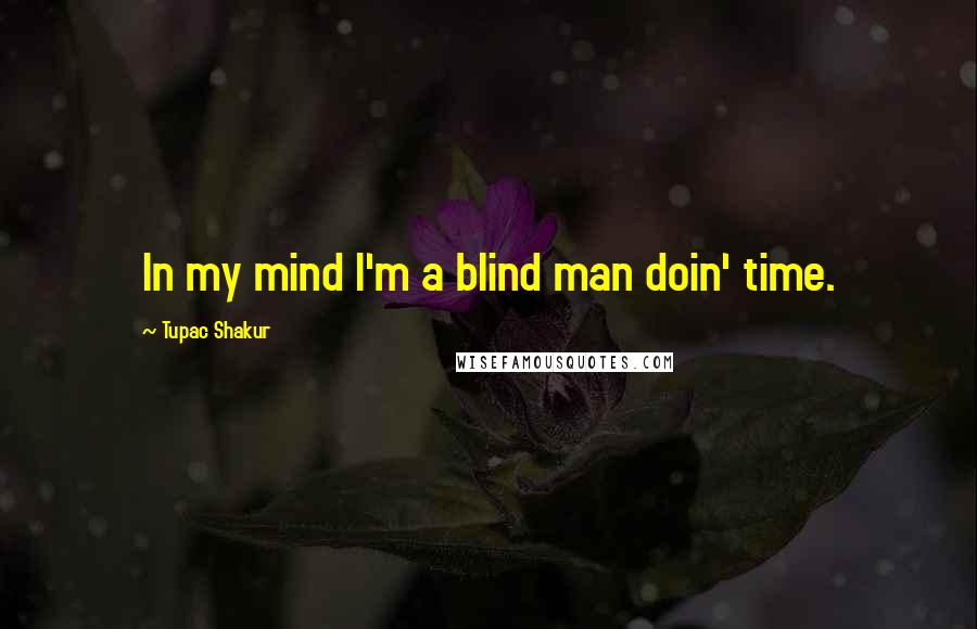 Tupac Shakur Quotes: In my mind I'm a blind man doin' time.