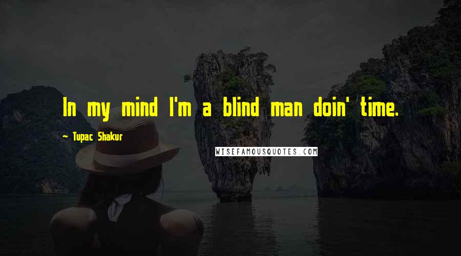 Tupac Shakur Quotes: In my mind I'm a blind man doin' time.
