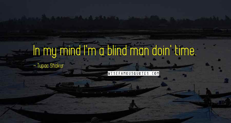 Tupac Shakur Quotes: In my mind I'm a blind man doin' time.