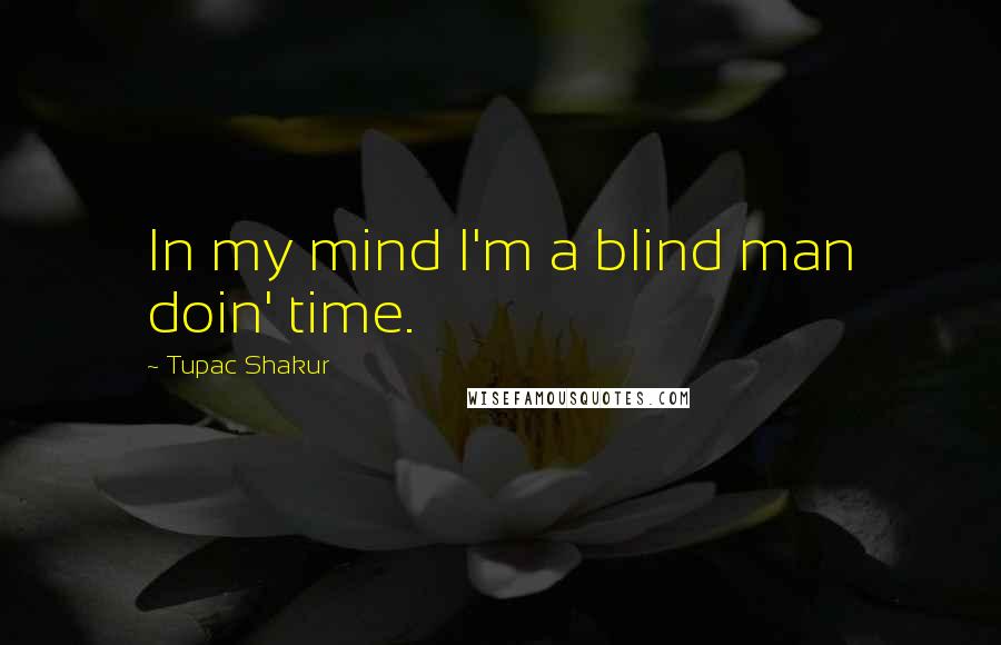 Tupac Shakur Quotes: In my mind I'm a blind man doin' time.