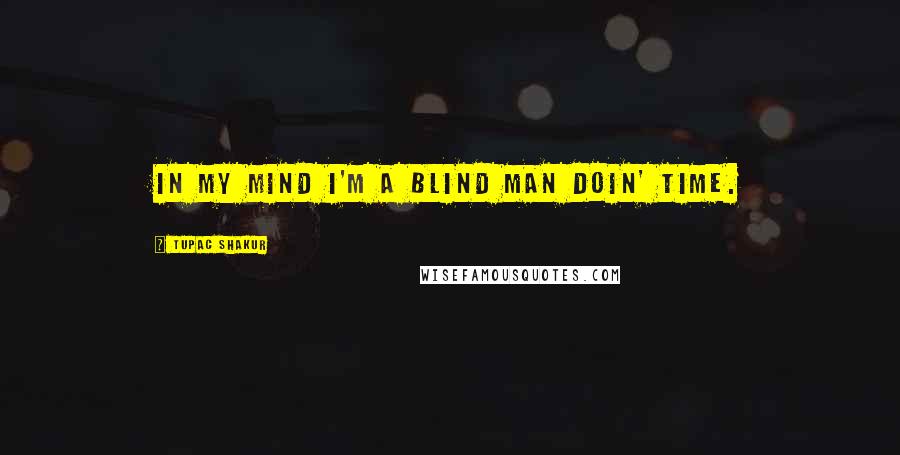 Tupac Shakur Quotes: In my mind I'm a blind man doin' time.