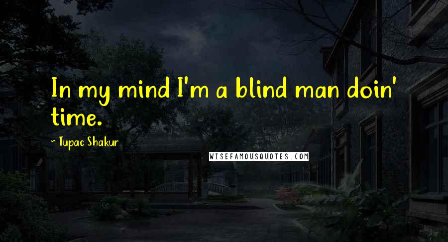 Tupac Shakur Quotes: In my mind I'm a blind man doin' time.