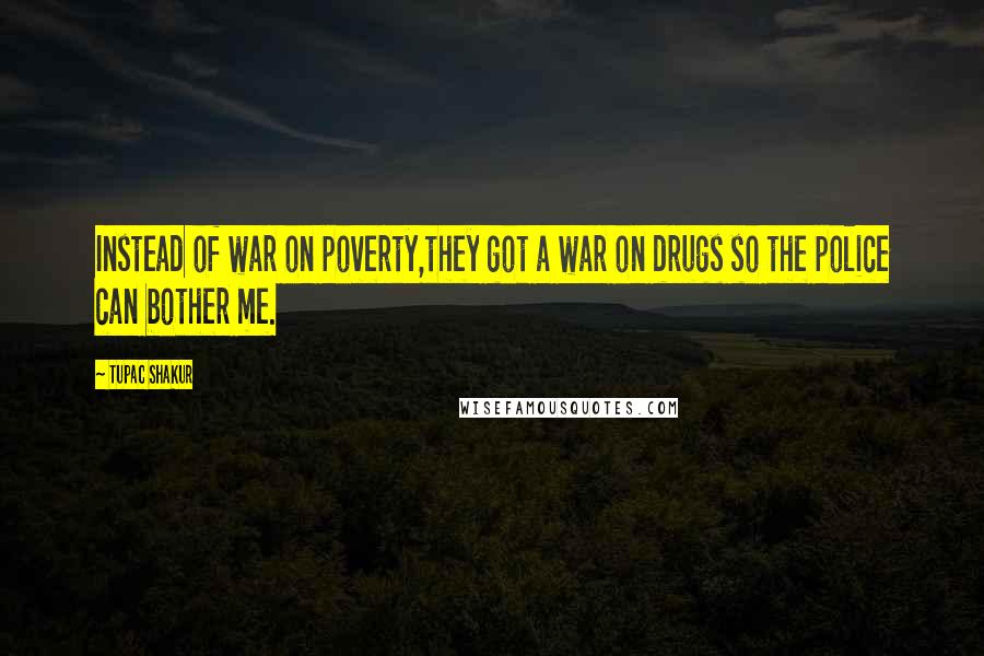 Tupac Shakur Quotes: Instead of war on poverty,they got a war on drugs so the police can bother me.