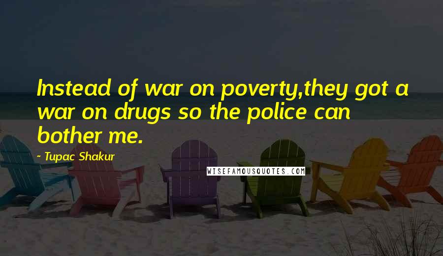 Tupac Shakur Quotes: Instead of war on poverty,they got a war on drugs so the police can bother me.