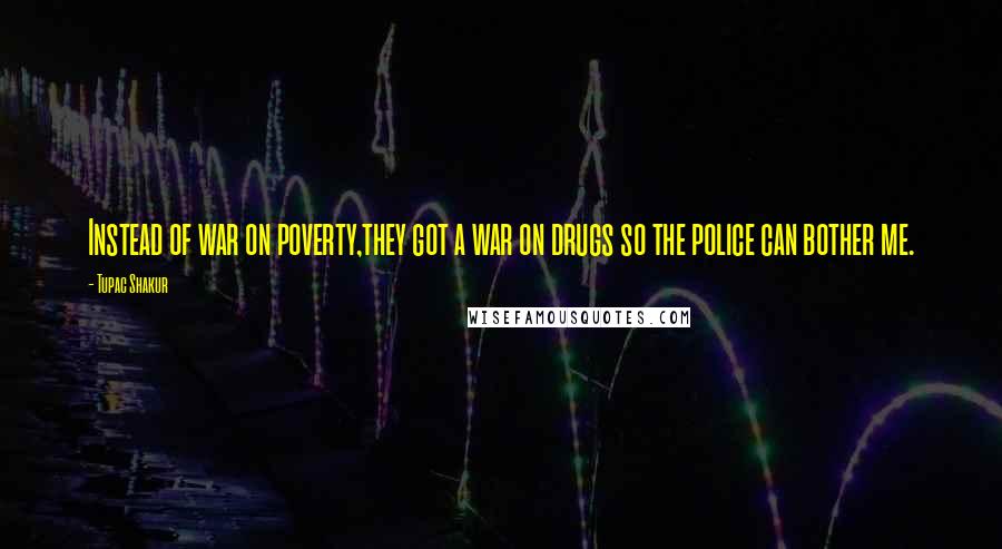 Tupac Shakur Quotes: Instead of war on poverty,they got a war on drugs so the police can bother me.