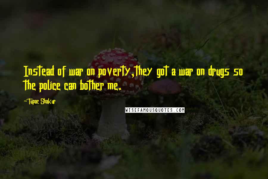 Tupac Shakur Quotes: Instead of war on poverty,they got a war on drugs so the police can bother me.