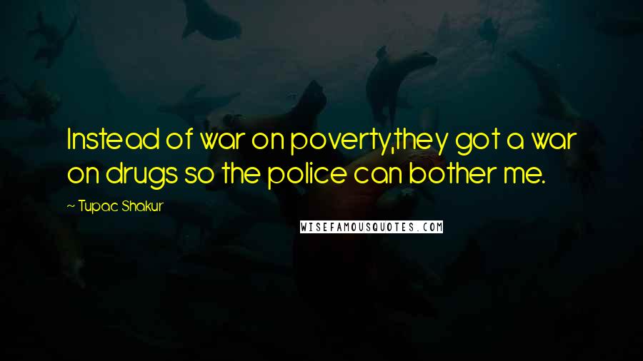 Tupac Shakur Quotes: Instead of war on poverty,they got a war on drugs so the police can bother me.