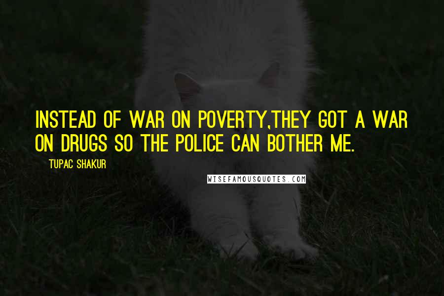 Tupac Shakur Quotes: Instead of war on poverty,they got a war on drugs so the police can bother me.