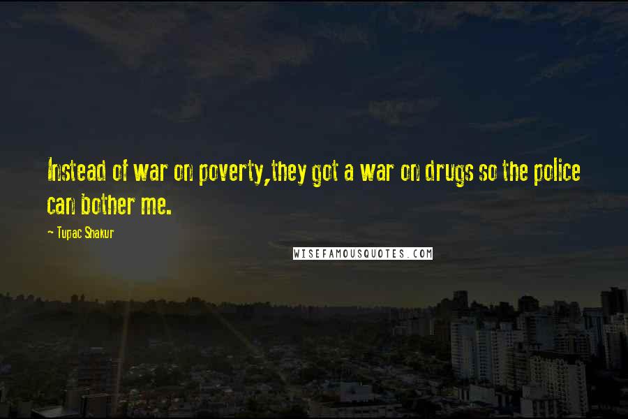 Tupac Shakur Quotes: Instead of war on poverty,they got a war on drugs so the police can bother me.