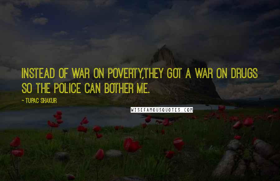 Tupac Shakur Quotes: Instead of war on poverty,they got a war on drugs so the police can bother me.