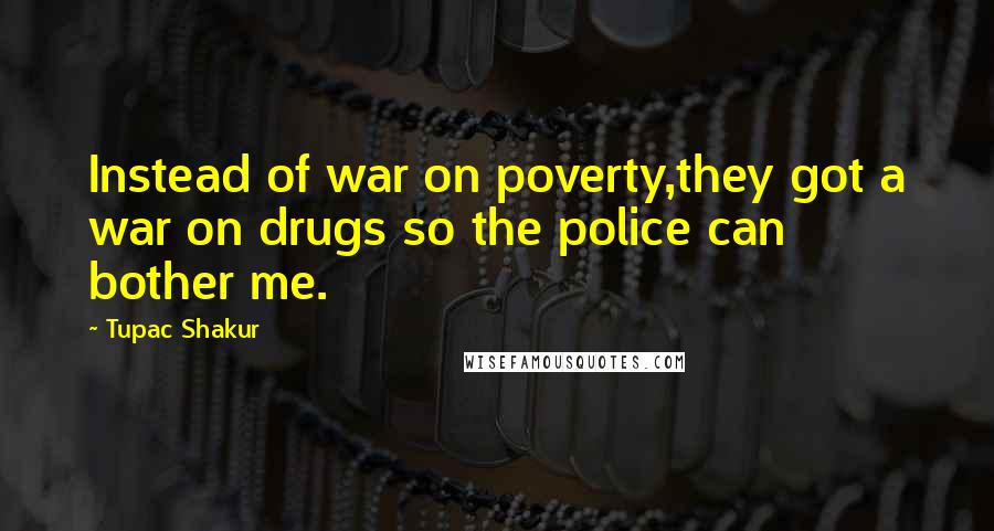 Tupac Shakur Quotes: Instead of war on poverty,they got a war on drugs so the police can bother me.