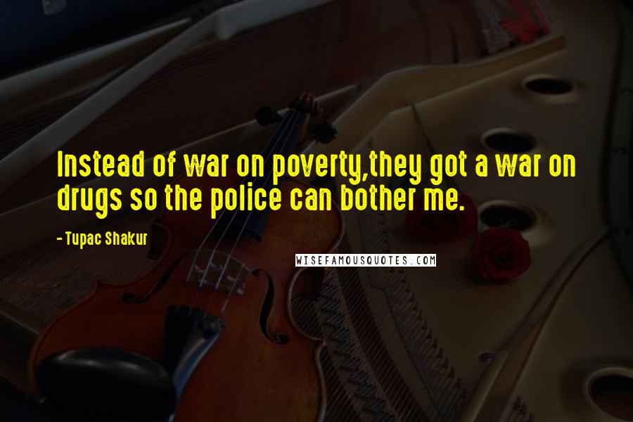 Tupac Shakur Quotes: Instead of war on poverty,they got a war on drugs so the police can bother me.