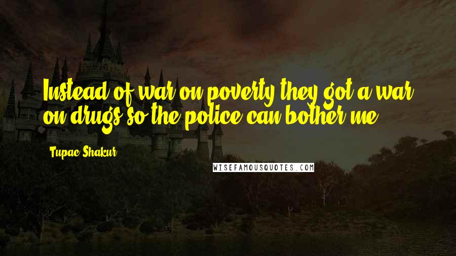 Tupac Shakur Quotes: Instead of war on poverty,they got a war on drugs so the police can bother me.