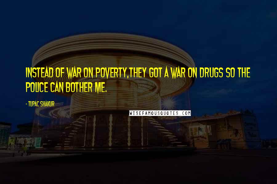 Tupac Shakur Quotes: Instead of war on poverty,they got a war on drugs so the police can bother me.