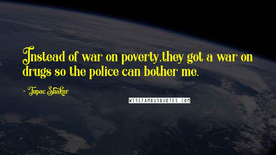 Tupac Shakur Quotes: Instead of war on poverty,they got a war on drugs so the police can bother me.