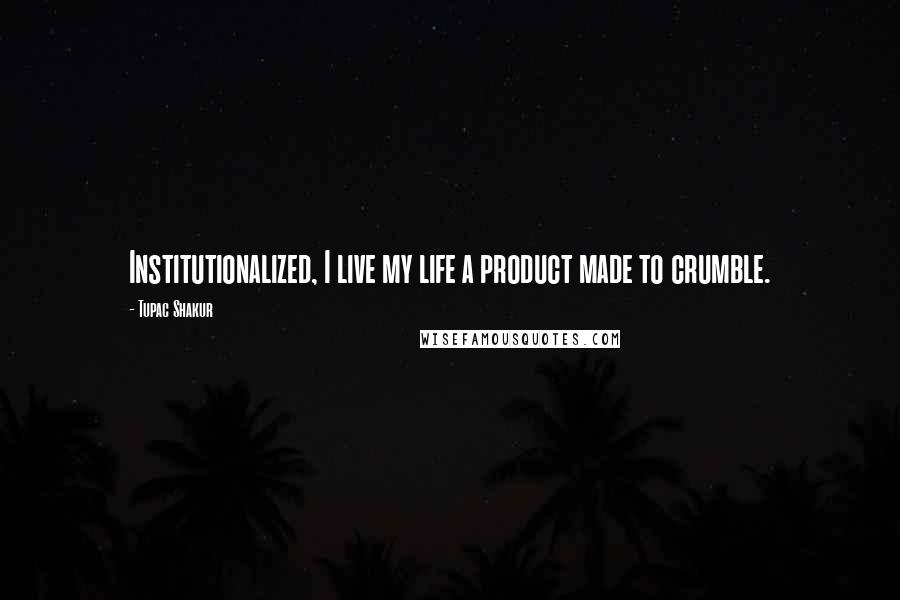 Tupac Shakur Quotes: Institutionalized, I live my life a product made to crumble.