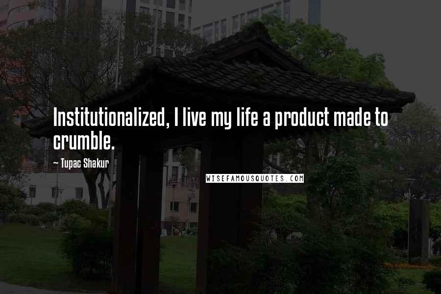 Tupac Shakur Quotes: Institutionalized, I live my life a product made to crumble.