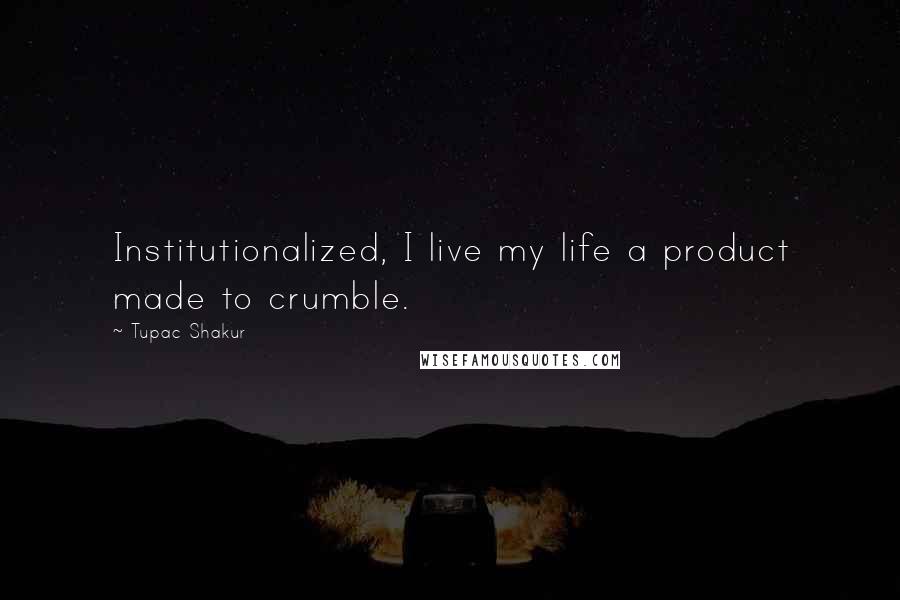 Tupac Shakur Quotes: Institutionalized, I live my life a product made to crumble.
