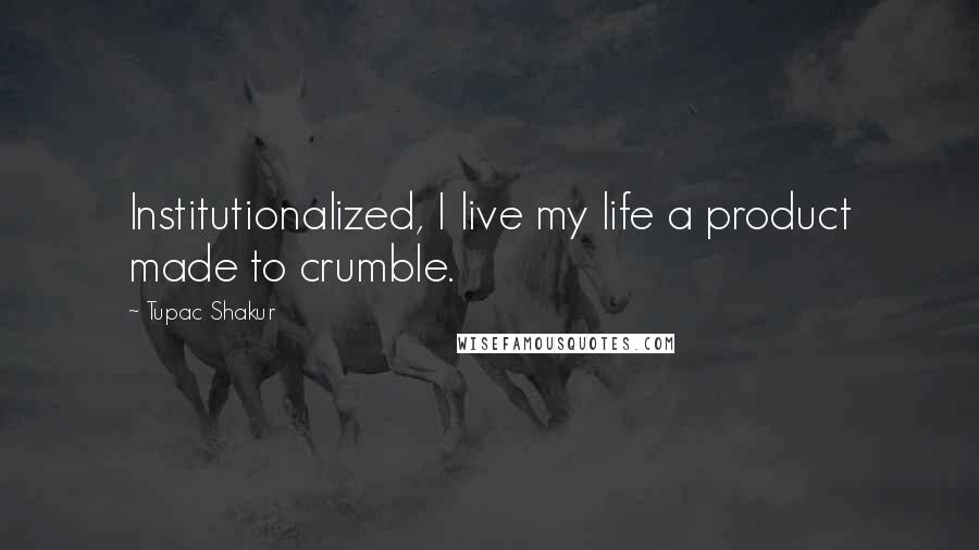 Tupac Shakur Quotes: Institutionalized, I live my life a product made to crumble.