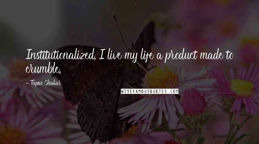 Tupac Shakur Quotes: Institutionalized, I live my life a product made to crumble.