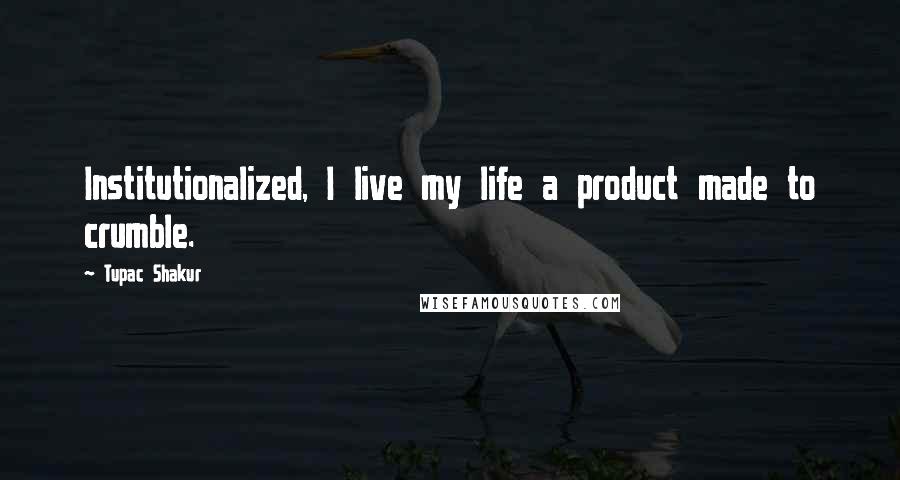 Tupac Shakur Quotes: Institutionalized, I live my life a product made to crumble.