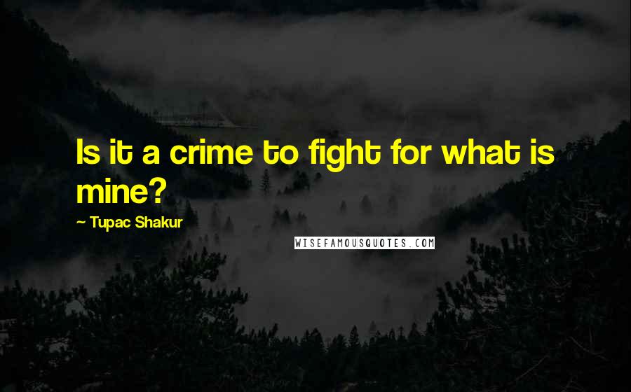 Tupac Shakur Quotes: Is it a crime to fight for what is mine?