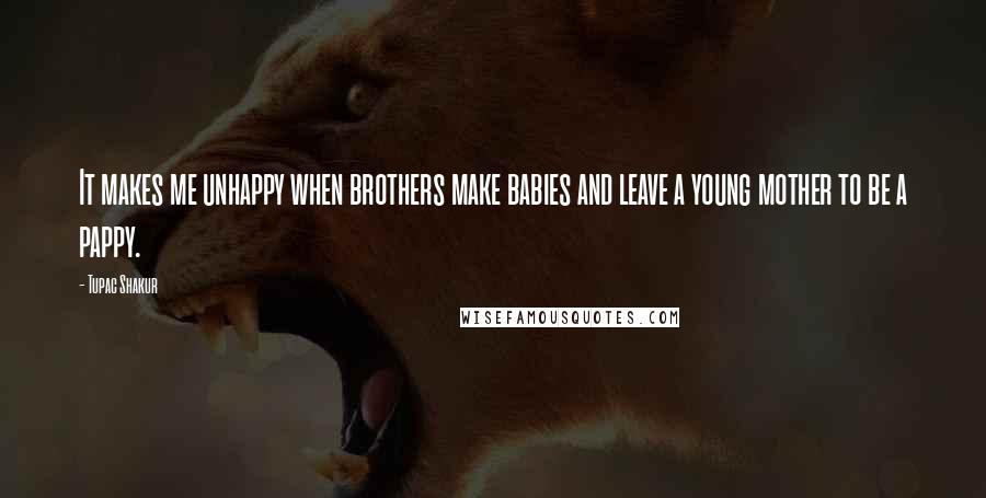 Tupac Shakur Quotes: It makes me unhappy when brothers make babies and leave a young mother to be a pappy.