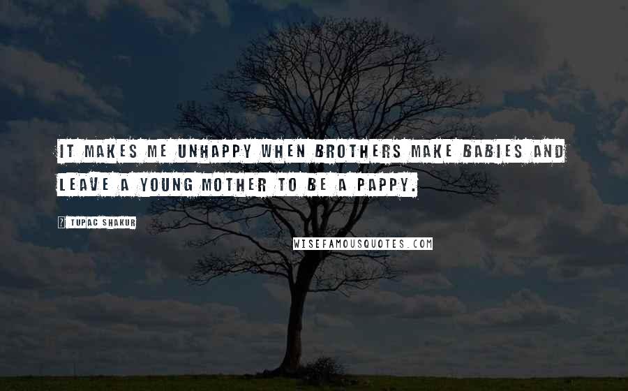 Tupac Shakur Quotes: It makes me unhappy when brothers make babies and leave a young mother to be a pappy.