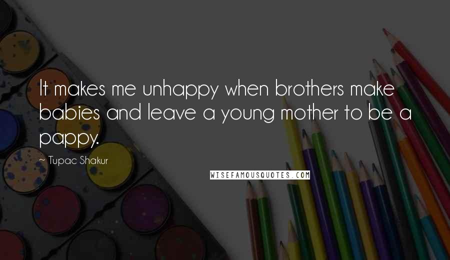 Tupac Shakur Quotes: It makes me unhappy when brothers make babies and leave a young mother to be a pappy.