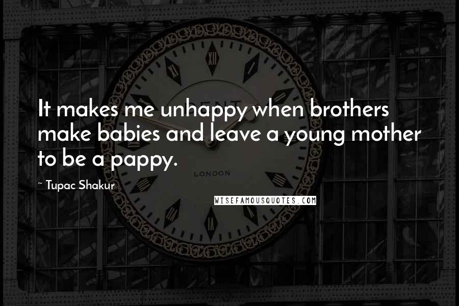 Tupac Shakur Quotes: It makes me unhappy when brothers make babies and leave a young mother to be a pappy.