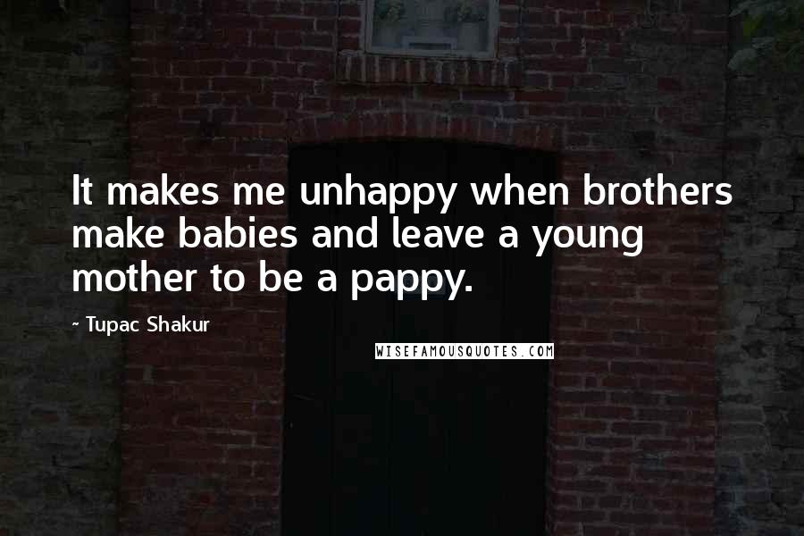 Tupac Shakur Quotes: It makes me unhappy when brothers make babies and leave a young mother to be a pappy.